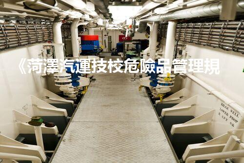 《菏澤汽運技校危險品管理規(guī)程》：安全行車，從管理開始！